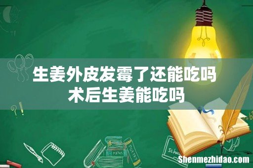 生姜外皮发霉了还能吃吗 术后生姜能吃吗
