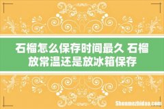 石榴怎么保存时间最久 石榴放常温还是放冰箱保存