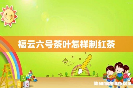 福云六号茶叶怎样制红茶