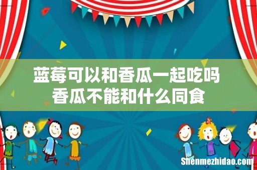 蓝莓可以和香瓜一起吃吗 香瓜不能和什么同食