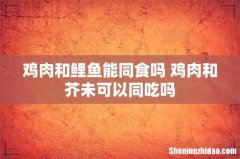 鸡肉和鲤鱼能同食吗 鸡肉和芥未可以同吃吗