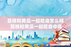 荔枝和黄瓜一起吃会怎么样 荔枝和黄瓜一起吃会中毒吗