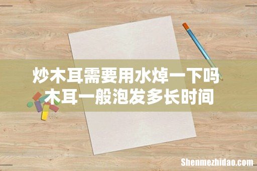 炒木耳需要用水焯一下吗 木耳一般泡发多长时间