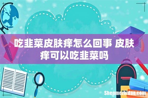 吃韭菜皮肤痒怎么回事 皮肤痒可以吃韭菜吗