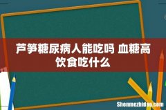 芦笋糖尿病人能吃吗 血糖高饮食吃什么