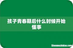 孩子青春期后什么时候开始懂事