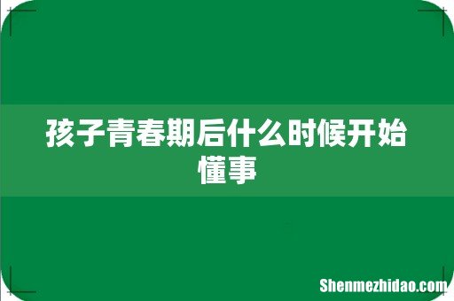 孩子青春期后什么时候开始懂事