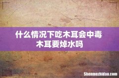 什么情况下吃木耳会中毒 木耳要焯水吗
