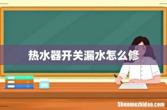 热水器开关漏水怎么修
