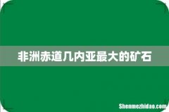 非洲赤道几内亚最大的矿石