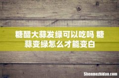 糖醋大蒜发绿可以吃吗 糖蒜变绿怎么才能变白