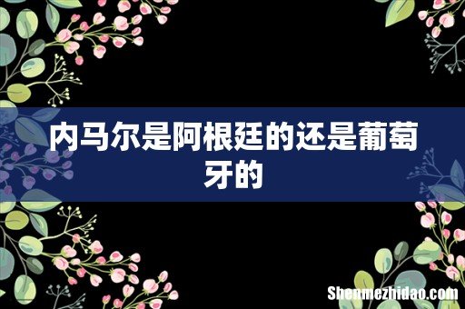 内马尔是阿根廷的还是葡萄牙的