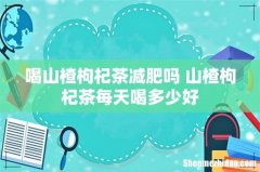 喝山楂枸杞茶减肥吗 山楂枸杞茶每天喝多少好