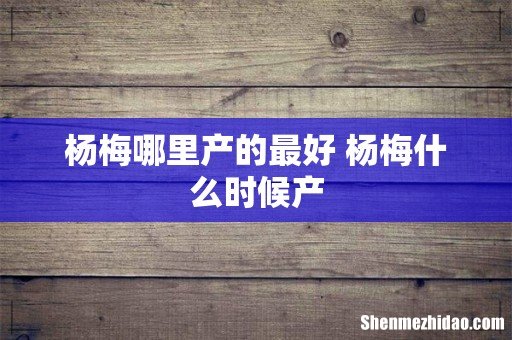 杨梅哪里产的最好 杨梅什么时候产
