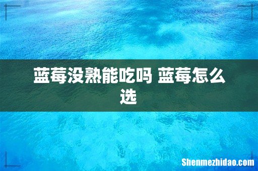 蓝莓没熟能吃吗 蓝莓怎么选
