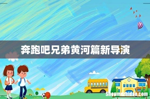奔跑吧兄弟黄河篇新导演
