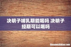 决明子哺乳期能喝吗 决明子经期可以喝吗