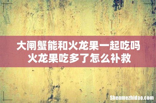 大闸蟹能和火龙果一起吃吗 火龙果吃多了怎么补救