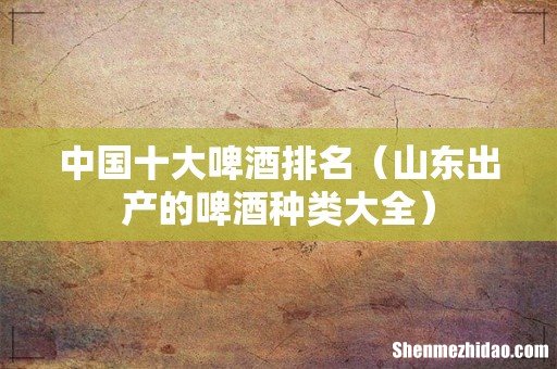 山东出产的啤酒种类大全 中国十大啤酒排名