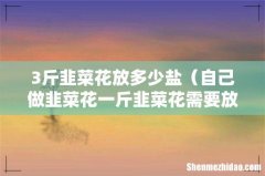 自己做韭菜花一斤韭菜花需要放多少盐 3斤韭菜花放多少盐
