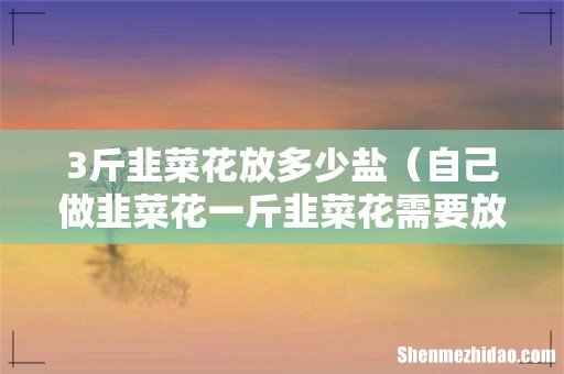 自己做韭菜花一斤韭菜花需要放多少盐 3斤韭菜花放多少盐