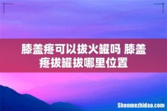 膝盖疼可以拔火罐吗 膝盖疼拔罐拔哪里位置