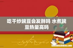 吃干炒豌豆会发胖吗 水煮豌豆热量高吗