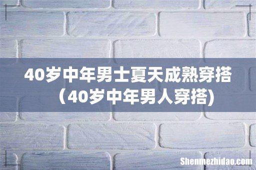 40岁中年男士夏天成熟穿搭(40岁中年男人穿搭)