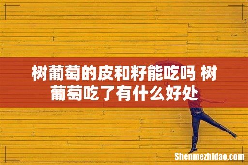 树葡萄的皮和籽能吃吗 树葡萄吃了有什么好处