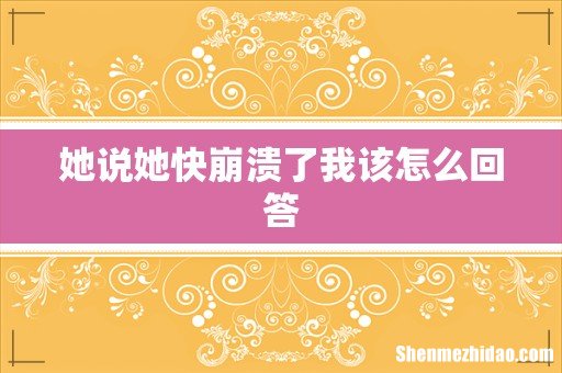 她说她快崩溃了我该怎么回答