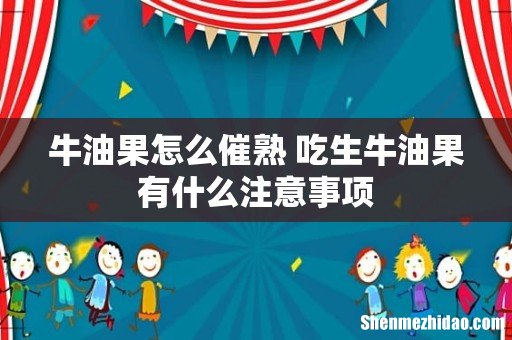 牛油果怎么催熟 吃生牛油果有什么注意事项