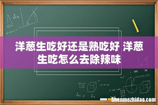 洋葱生吃好还是熟吃好 洋葱生吃怎么去除辣味