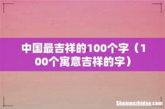 100个寓意吉祥的字 中国最吉祥的100个字