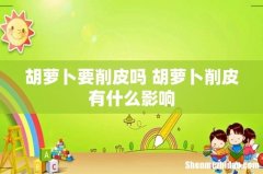 胡萝卜要削皮吗 胡萝卜削皮有什么影响