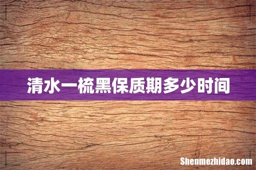 清水一梳黑保质期多少时间