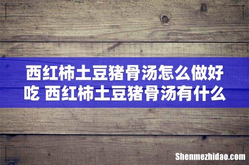 西红柿土豆猪骨汤怎么做好吃 西红柿土豆猪骨汤有什么营养