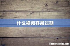 什么视频容易过期