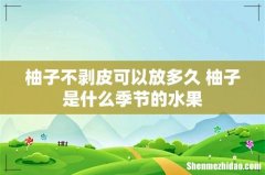 柚子不剥皮可以放多久 柚子是什么季节的水果