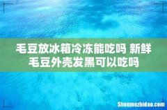 毛豆放冰箱冷冻能吃吗 新鲜毛豆外壳发黑可以吃吗