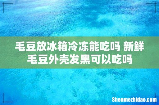 毛豆放冰箱冷冻能吃吗 新鲜毛豆外壳发黑可以吃吗