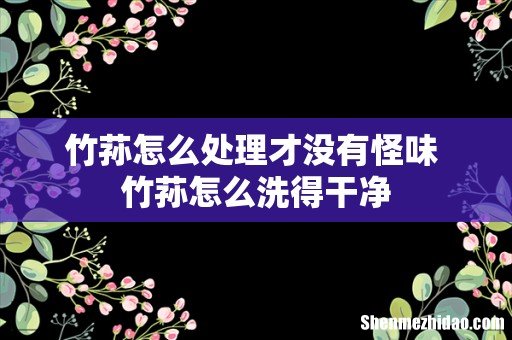 竹荪怎么处理才没有怪味 竹荪怎么洗得干净