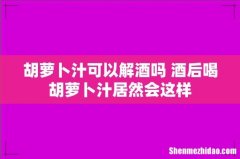 胡萝卜汁可以解酒吗 酒后喝胡萝卜汁居然会这样
