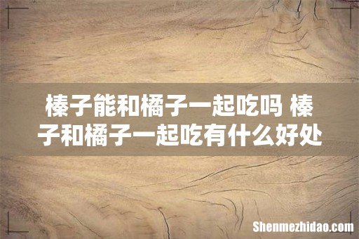 榛子能和橘子一起吃吗 榛子和橘子一起吃有什么好处