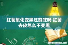红薯氧化变黑还能吃吗 红薯去皮怎么不变黑