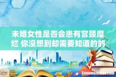 未婚女性是否会患有宫颈糜烂 你没想到却需要知道的的真相！