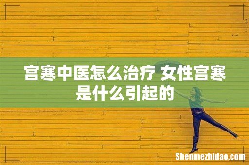 宫寒中医怎么治疗 女性宫寒是什么引起的