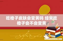 吃橙子皮肤会变黄吗 经常吃橙子会不会变黄