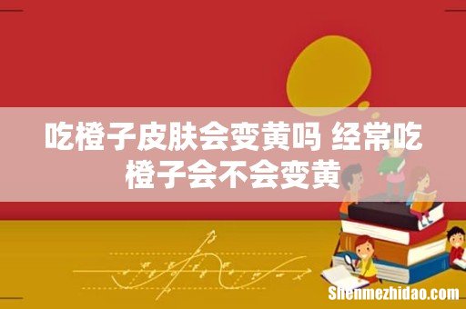 吃橙子皮肤会变黄吗 经常吃橙子会不会变黄