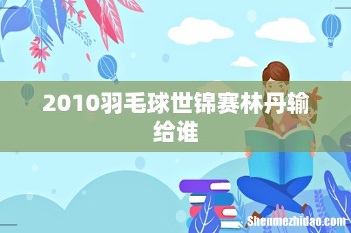 2010羽毛球世锦赛林丹输给谁