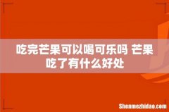 吃完芒果可以喝可乐吗 芒果吃了有什么好处
